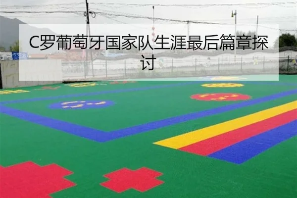 C罗葡萄牙国家队生涯最后篇章探讨